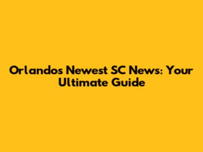 Orlando's Newest SC News: Your Ultimate Guide