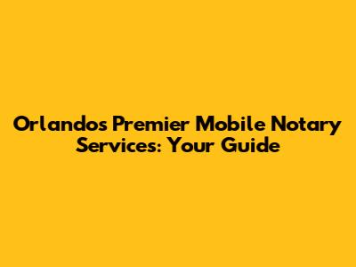 Orlando's Premier Mobile Notary Services: Your Guide
