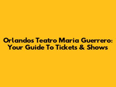 Orlando's Teatro Maria Guerrero: Your Guide To Tickets & Shows