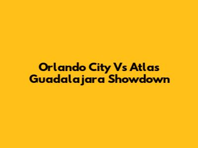 Orlando City Vs Atlas Guadalajara Showdown