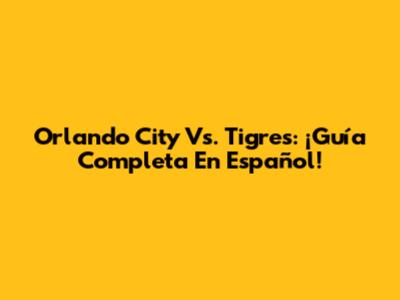 Orlando City Vs. Tigres: ¡Guía Completa En Español!