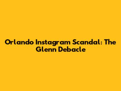 Orlando Instagram Scandal: The Glenn Debacle