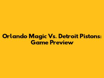 Orlando Magic Vs. Detroit Pistons: Game Preview