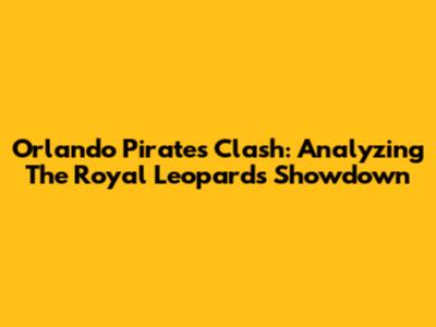 Orlando Pirates Clash: Analyzing The Royal Leopards Showdown