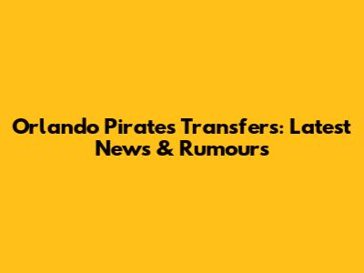 Orlando Pirates Transfers: Latest News & Rumours
