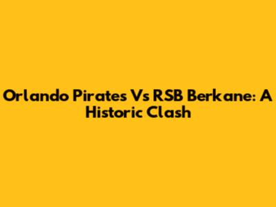 Orlando Pirates Vs RSB Berkane: A Historic Clash
