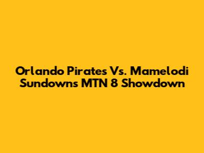 Orlando Pirates Vs. Mamelodi Sundowns MTN 8 Showdown