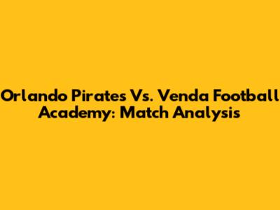 Orlando Pirates Vs. Venda Football Academy: Match Analysis