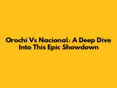 Orochi Vs Nacional: A Deep Dive Into This Epic Showdown