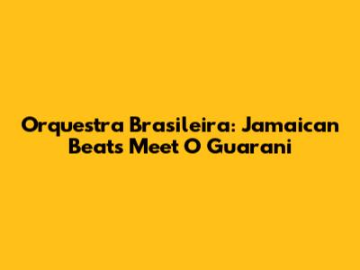 Orquestra Brasileira: Jamaican Beats Meet 'O Guarani'