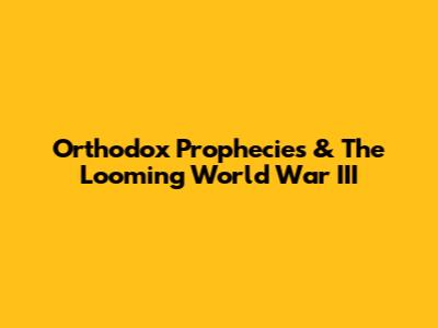Orthodox Prophecies & The Looming World War III