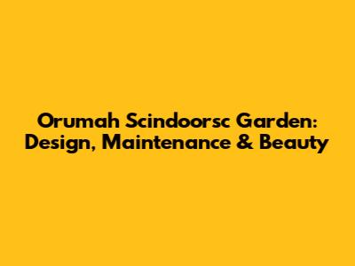 Orumah Scindoorsc Garden: Design, Maintenance & Beauty