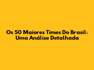 Os 50 Maiores Times Do Brasil: Uma Análise Detalhada