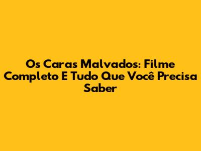 Os Caras Malvados: Filme Completo E Tudo Que Você Precisa Saber