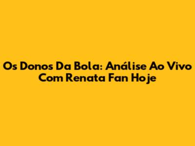 Os Donos Da Bola: Análise Ao Vivo Com Renata Fan Hoje
