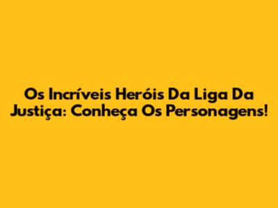 Os Incríveis Heróis Da Liga Da Justiça: Conheça Os Personagens!