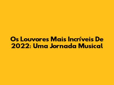 Os Louvores Mais Incríveis De 2022: Uma Jornada Musical