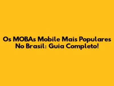 Os MOBAs Mobile Mais Populares No Brasil: Guia Completo!