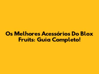 Os Melhores Acessórios Do Blox Fruits: Guia Completo!