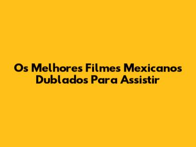 Os Melhores Filmes Mexicanos Dublados Para Assistir
