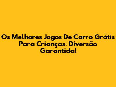 Os Melhores Jogos De Carro Grátis Para Crianças: Diversão Garantida!