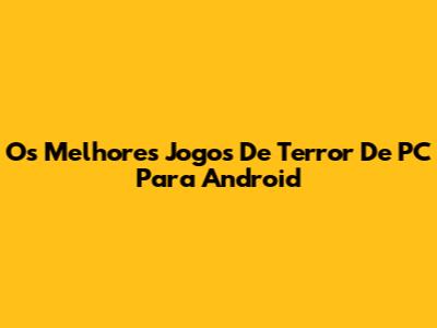 Os Melhores Jogos De Terror De PC Para Android