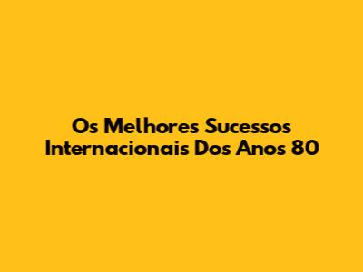 Os Melhores Sucessos Internacionais Dos Anos 80