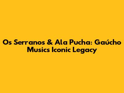 Os Serranos & Ala Pucha: Gaúcho Music's Iconic Legacy