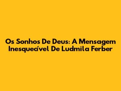 Os Sonhos De Deus: A Mensagem Inesquecível De Ludmila Ferber