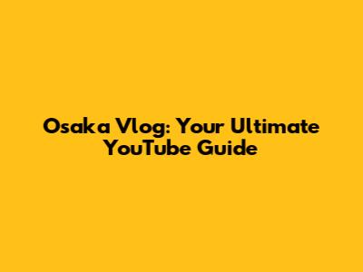 Osaka Vlog: Your Ultimate YouTube Guide