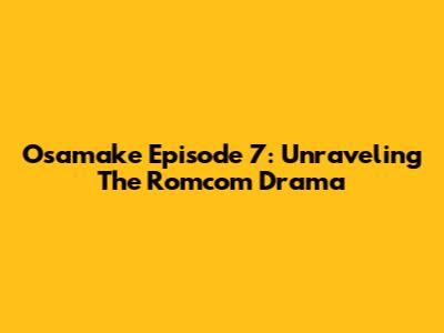 Osamake Episode 7: Unraveling The Romcom Drama