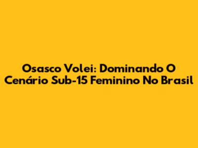 Osasco Volei: Dominando O Cenário Sub-15 Feminino No Brasil