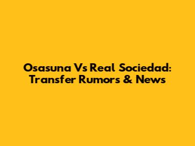 Osasuna Vs Real Sociedad: Transfer Rumors & News
