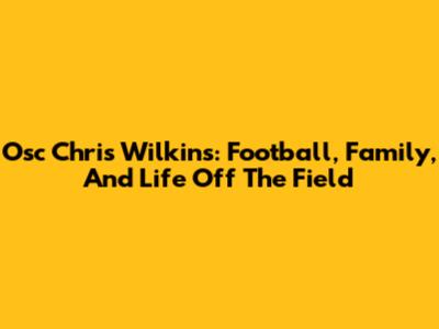 Osc Chris Wilkins: Football, Family, And Life Off The Field