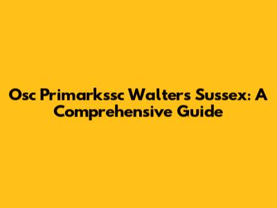 Osc Primarkssc Walters Sussex: A Comprehensive Guide