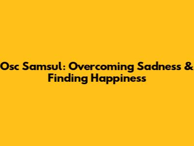 Osc Samsul: Overcoming Sadness & Finding Happiness