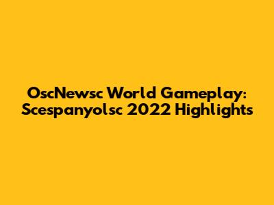 OscNewsc World Gameplay: Scespanyolsc 2022 Highlights