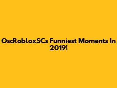 OscRobloxSC's Funniest Moments In 2019!