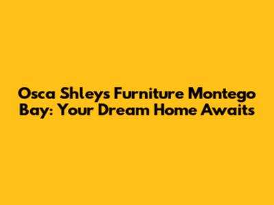 Osca Shleys Furniture Montego Bay: Your Dream Home Awaits