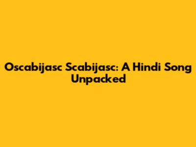 Oscabijasc Scabijasc: A Hindi Song Unpacked