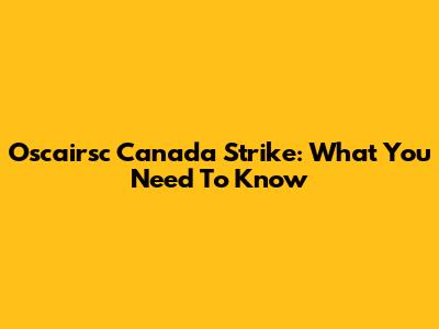 Oscairsc Canada Strike: What You Need To Know
