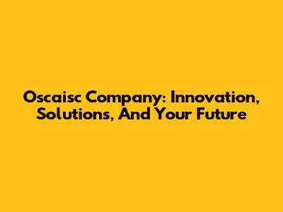 Oscaisc Company: Innovation, Solutions, And Your Future