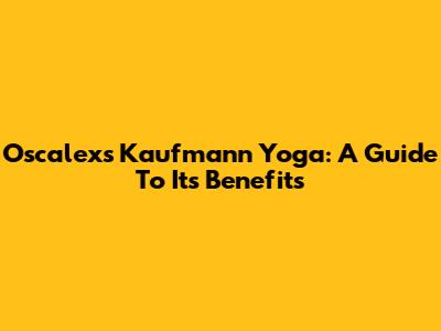 Oscalexs Kaufmann Yoga: A Guide To Its Benefits