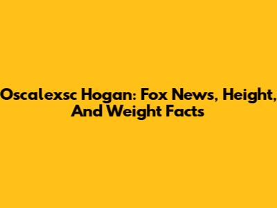 Oscalexsc Hogan: Fox News, Height, And Weight Facts