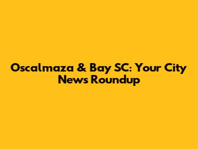 Oscalmaza & Bay SC: Your City News Roundup