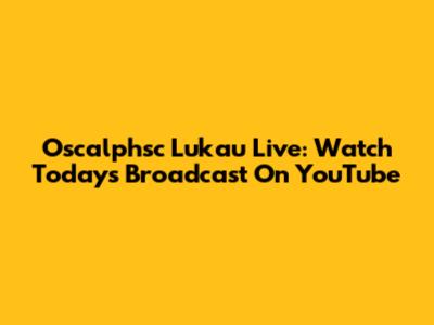 Oscalphsc Lukau Live: Watch Today's Broadcast On YouTube