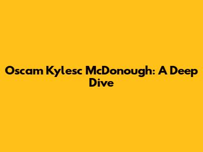 Oscam Kylesc McDonough: A Deep Dive