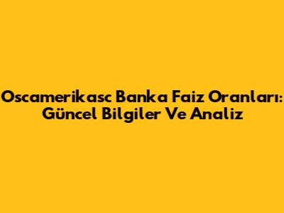 Oscamerikasc Banka Faiz Oranları: Güncel Bilgiler Ve Analiz