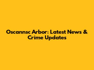 Oscannsc Arbor: Latest News & Crime Updates