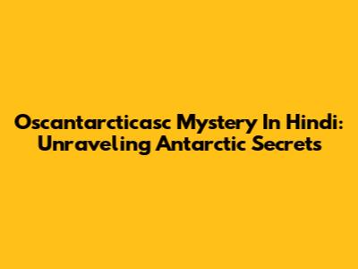 Oscantarcticasc Mystery In Hindi: Unraveling Antarctic Secrets